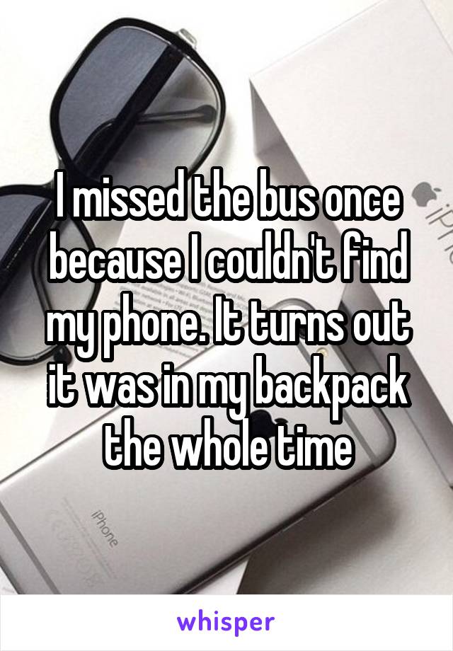 I missed the bus once because I couldn't find my phone. It turns out it was in my backpack the whole time