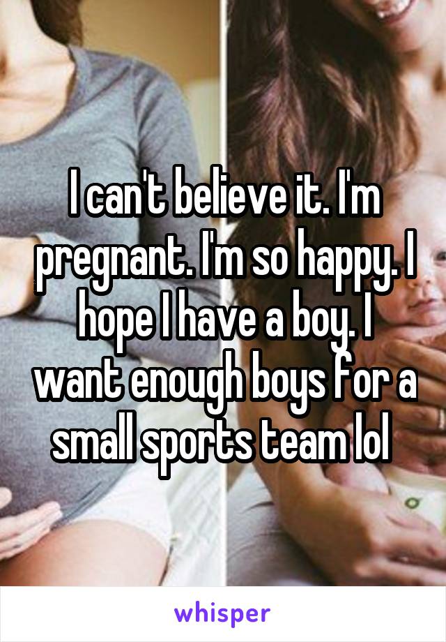 I can't believe it. I'm pregnant. I'm so happy. I hope I have a boy. I want enough boys for a small sports team lol 