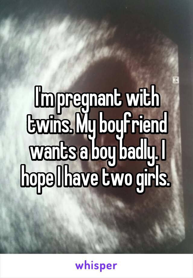 I'm pregnant with twins. My boyfriend wants a boy badly. I hope I have two girls. 