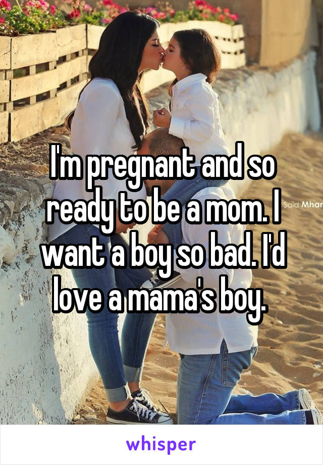 I'm pregnant and so ready to be a mom. I want a boy so bad. I'd love a mama's boy. 