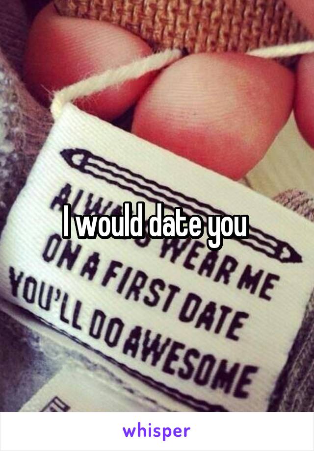 I would date you 