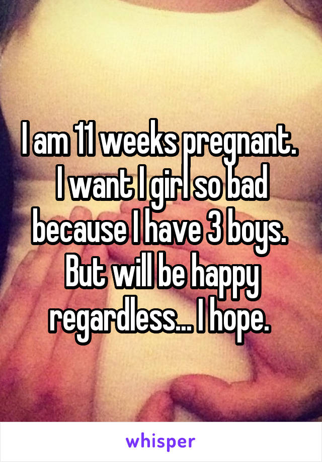 I am 11 weeks pregnant. 
I want I girl so bad because I have 3 boys. 
But will be happy regardless... I hope. 