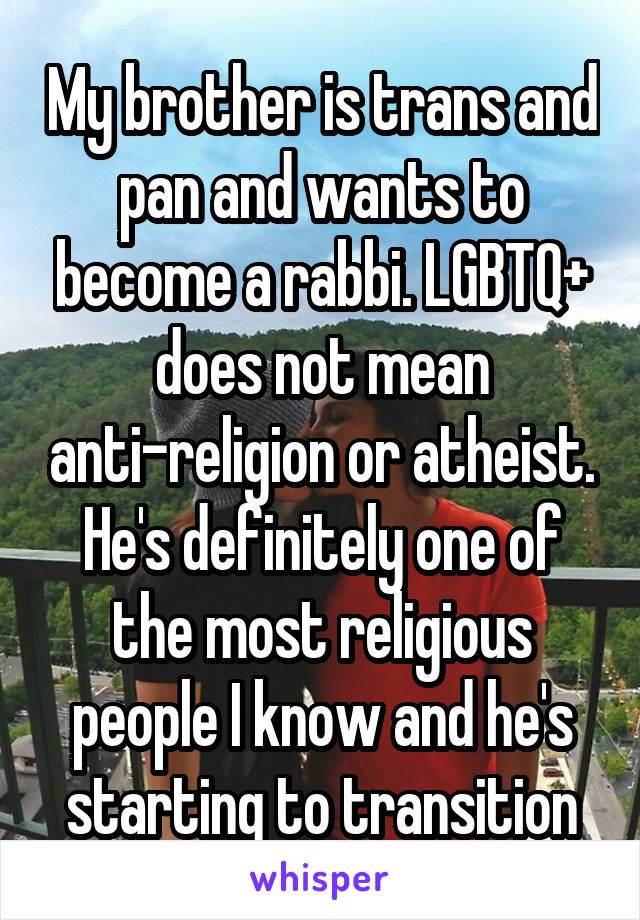 My brother is trans and pan and wants to become a rabbi. LGBTQ+ does not mean anti-religion or atheist. He's definitely one of the most religious people I know and he's starting to transition