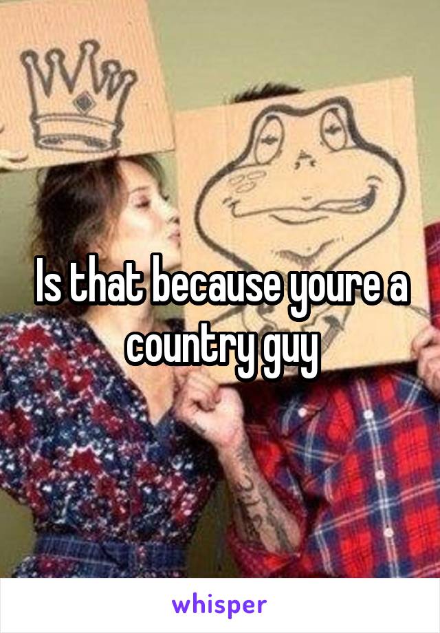 Is that because youre a country guy