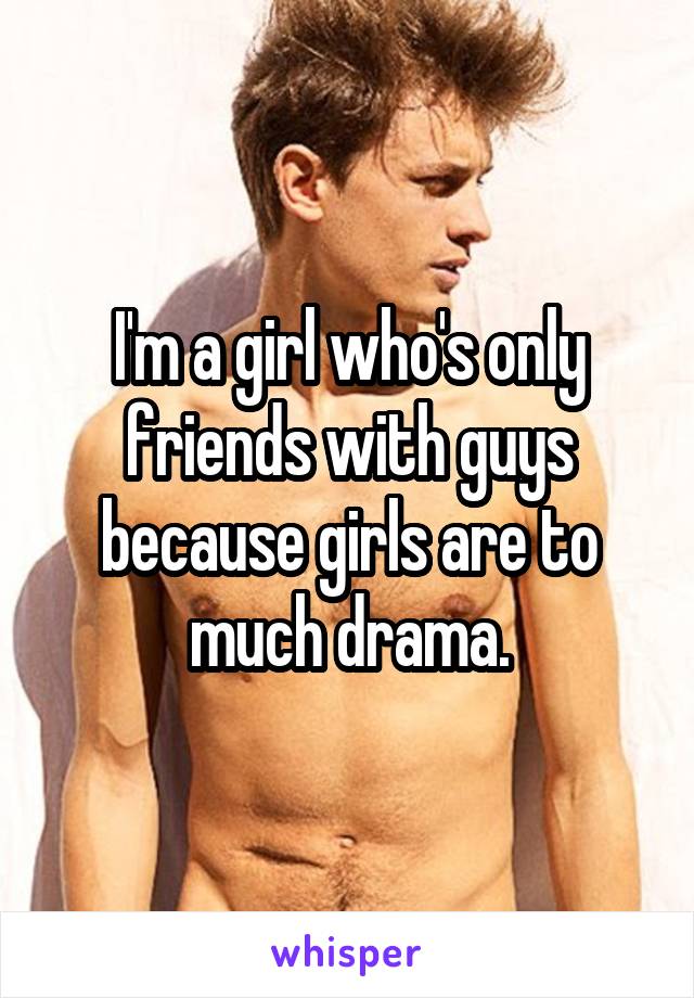 I'm a girl who's only friends with guys because girls are to much drama.