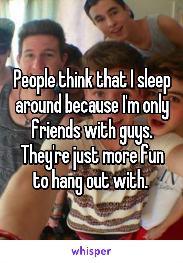 People think that I sleep around because I'm only friends with guys. They're just more fun to hang out with. 