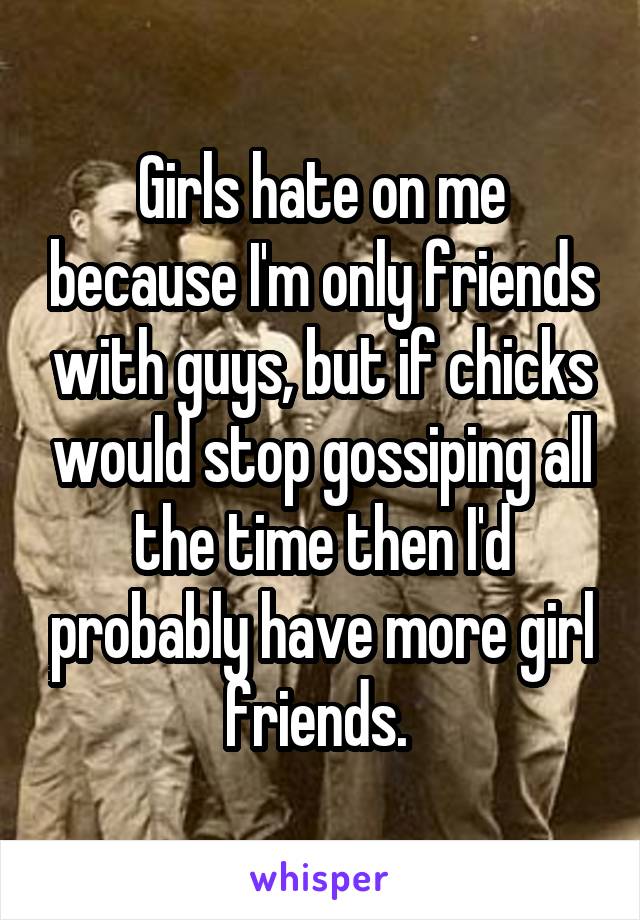 Girls hate on me because I'm only friends with guys, but if chicks would stop gossiping all the time then I'd probably have more girl friends. 
