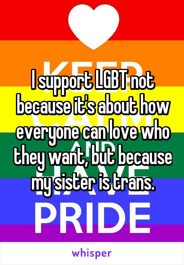 I support LGBT not because it's about how everyone can love who they want, but because my sister is trans.