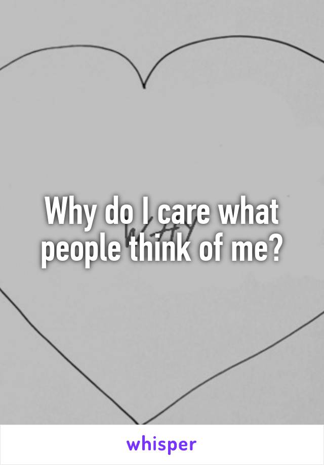 Why do I care what people think of me?