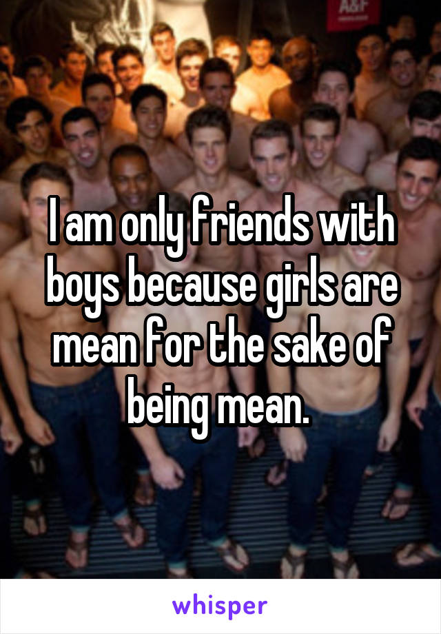 I am only friends with boys because girls are mean for the sake of being mean. 