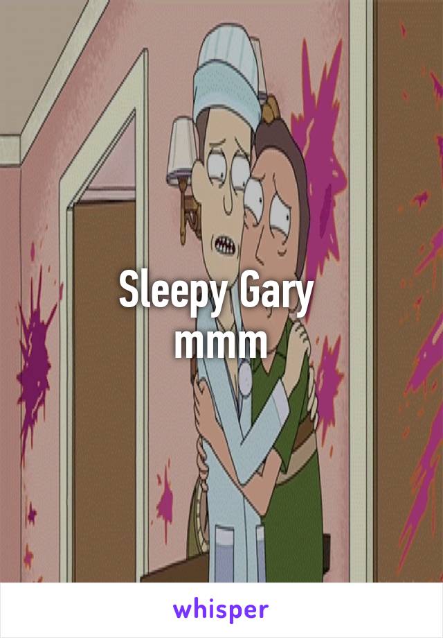 Sleepy Gary 
mmm