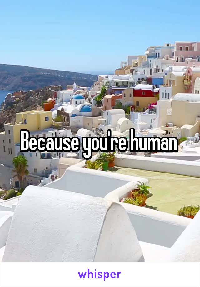 Because you're human 