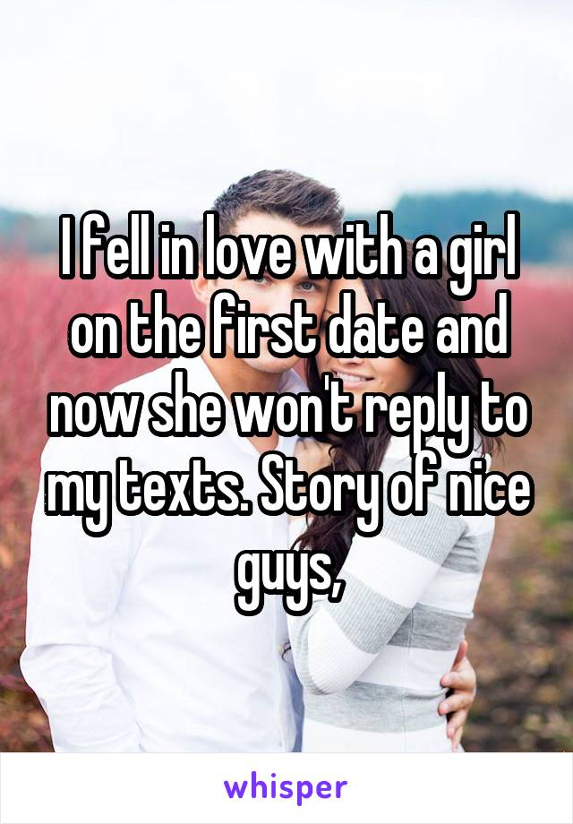 I fell in love with a girl on the first date and now she won't reply to my texts. Story of nice guys,