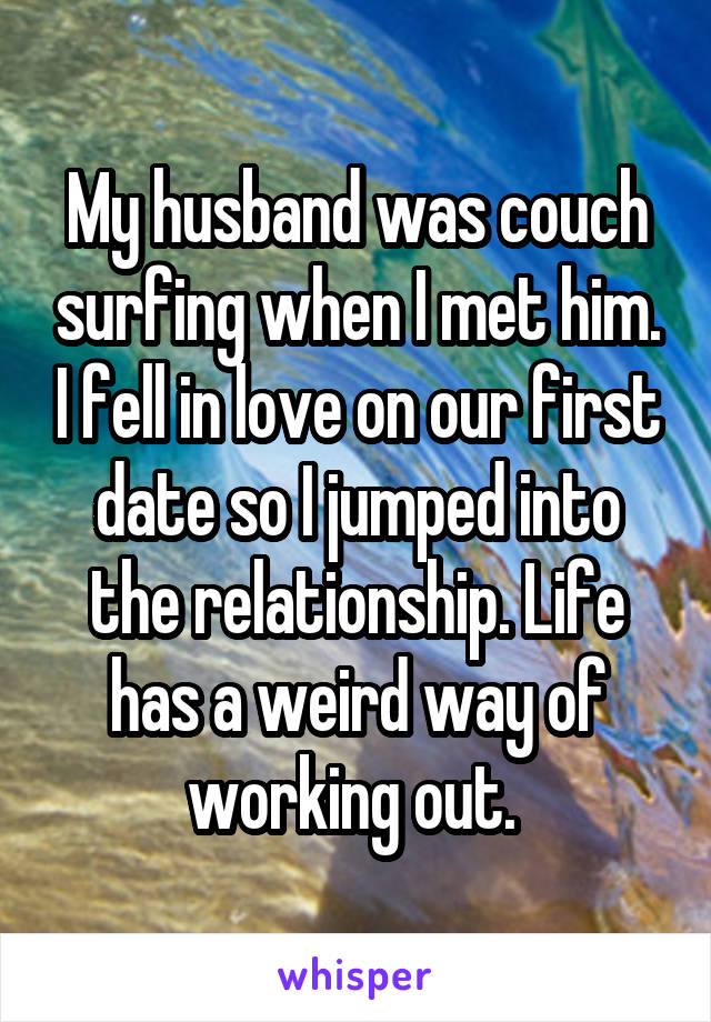 My husband was couch surfing when I met him. I fell in love on our first date so I jumped into the relationship. Life has a weird way of working out. 