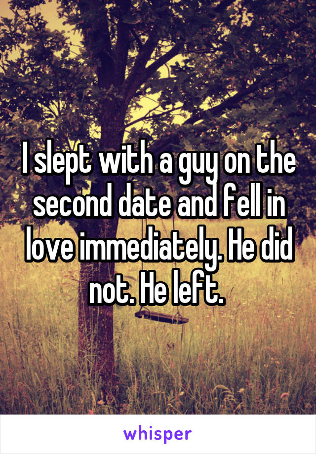 I slept with a guy on the second date and fell in love immediately. He did not. He left. 