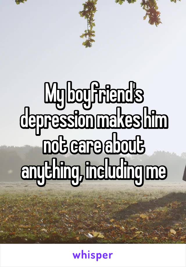 My boyfriend's depression makes him not care about anything, including me