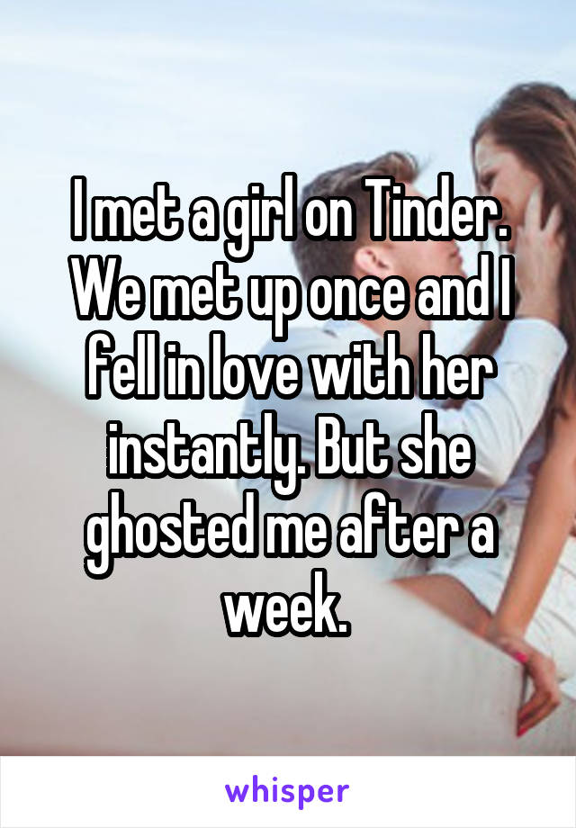 I met a girl on Tinder. We met up once and I fell in love with her instantly. But she ghosted me after a week. 