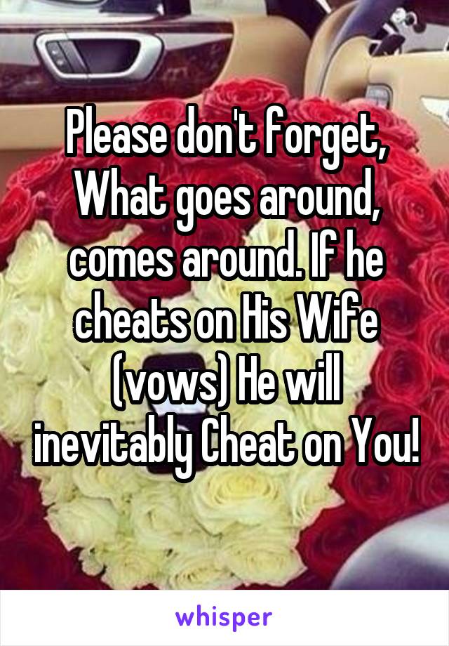 Please don't forget, What goes around, comes around. If he cheats on His Wife (vows) He will inevitably Cheat on You! 