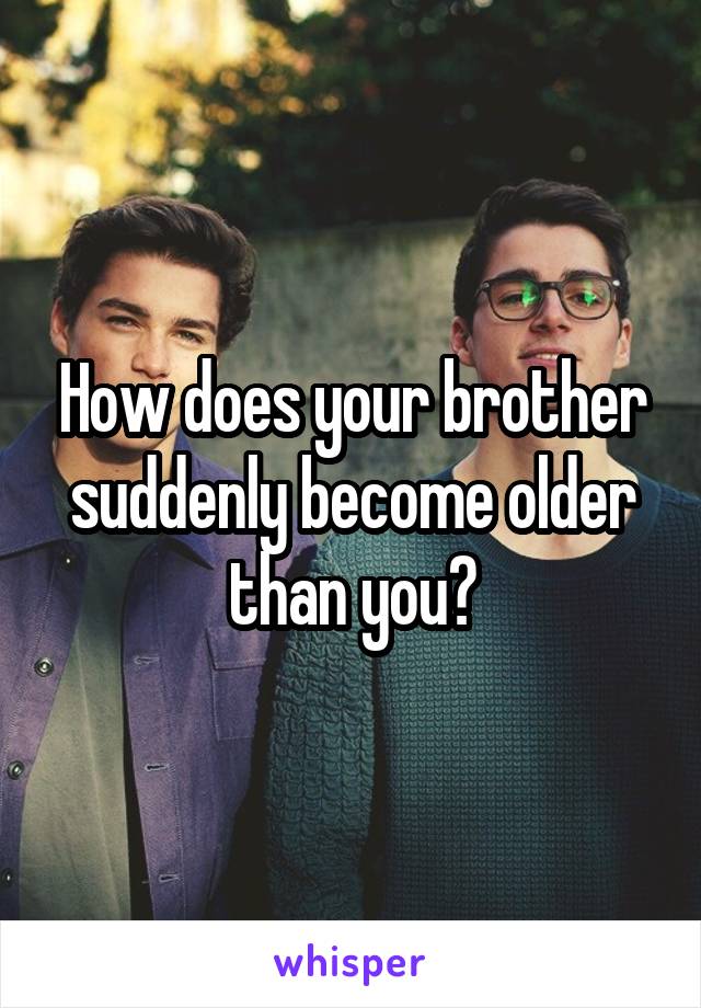 How does your brother suddenly become older than you?