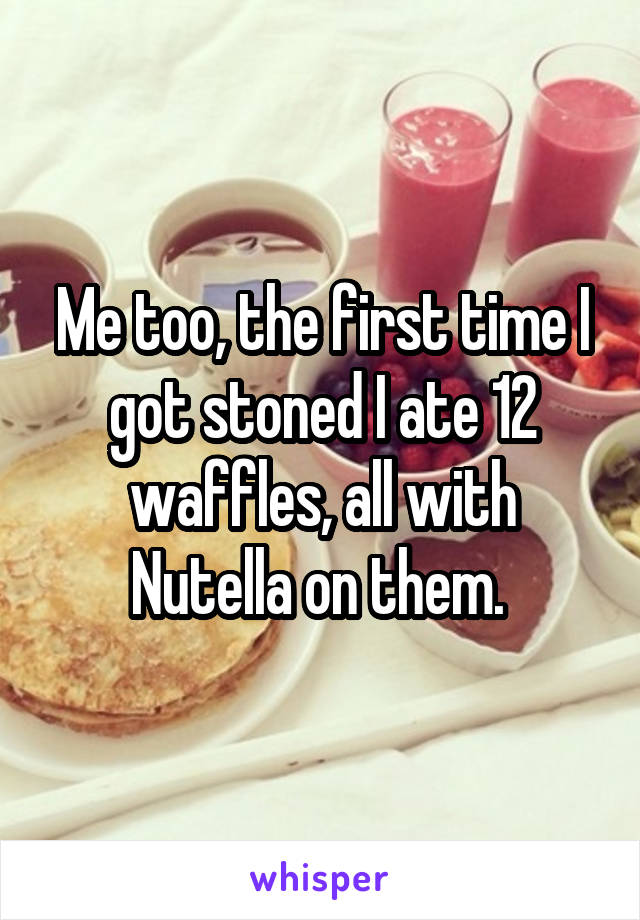 Me too, the first time I got stoned I ate 12 waffles, all with Nutella on them. 