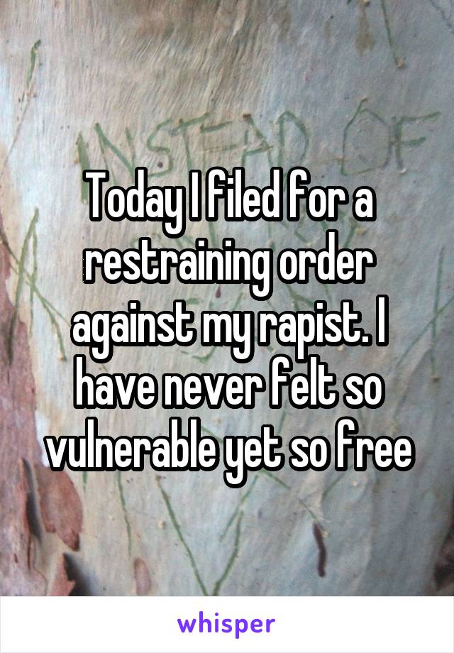 Today I filed for a restraining order against my rapist. I have never felt so vulnerable yet so free