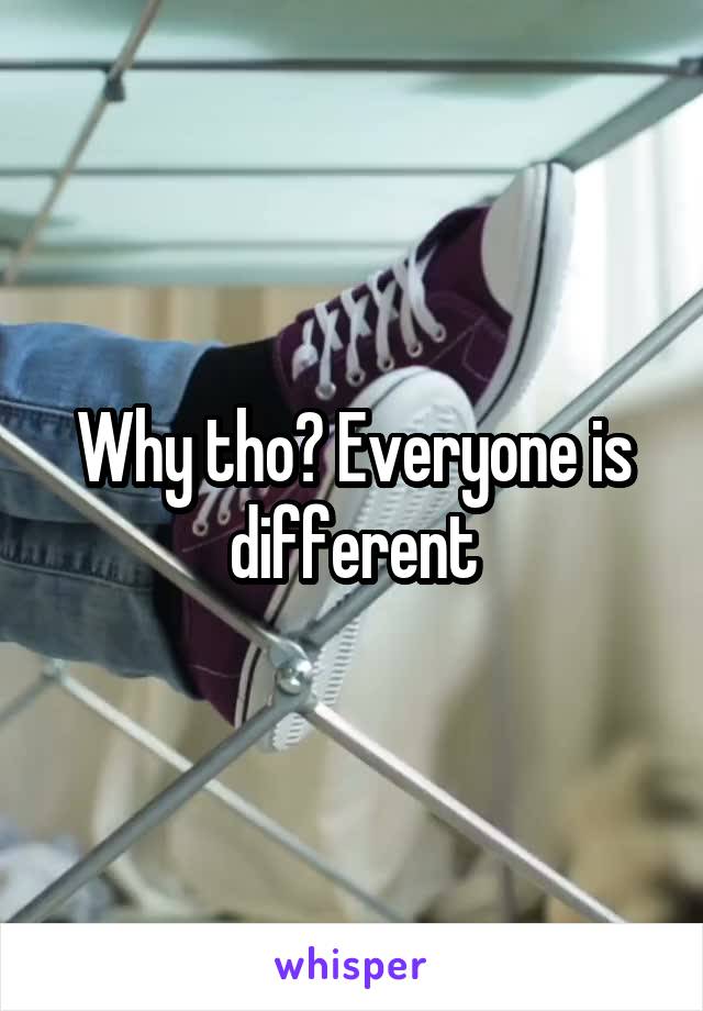 Why tho? Everyone is different