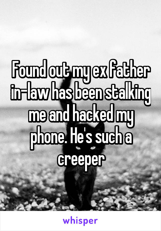 Found out my ex father in-law has been stalking me and hacked my phone. He's such a creeper
