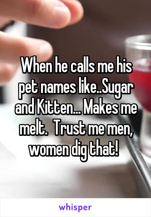 When he calls me his pet names like..Sugar and Kitten... Makes me melt.  Trust me men, women dig that!  