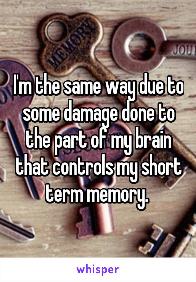 I'm the same way due to some damage done to the part of my brain that controls my short term memory. 