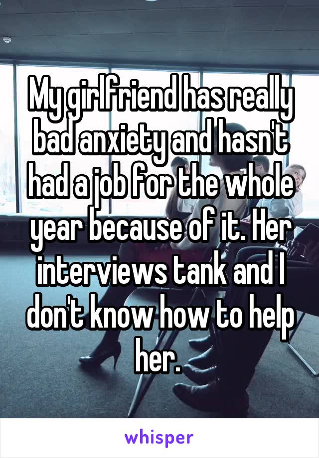 My girlfriend has really bad anxiety and hasn't had a job for the whole year because of it. Her interviews tank and I don't know how to help her. 