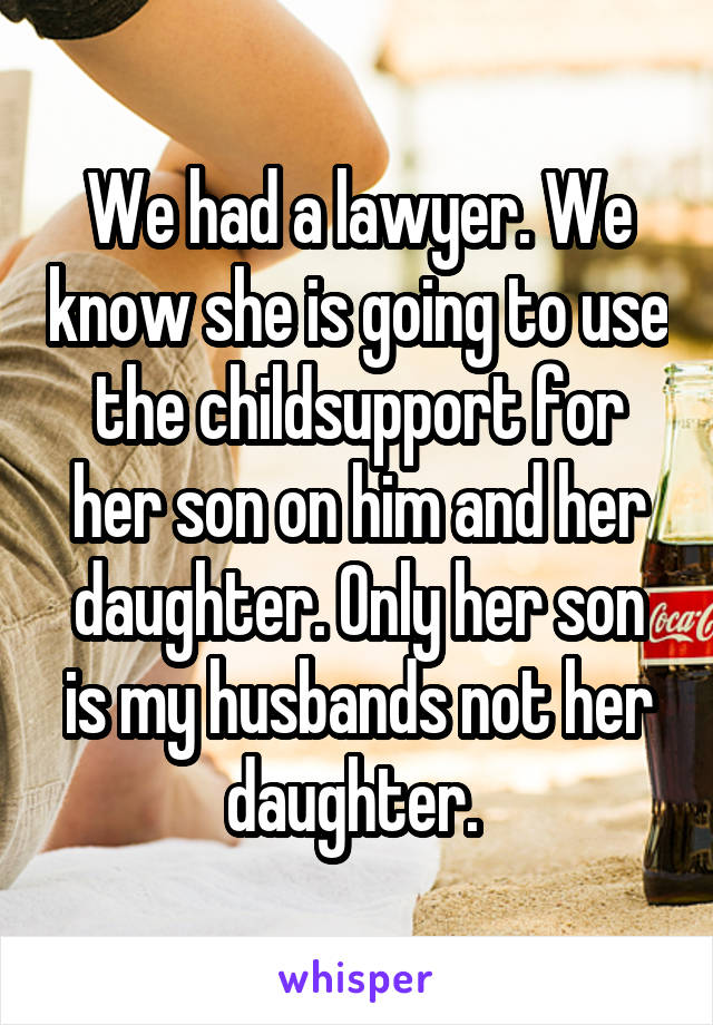 We had a lawyer. We know she is going to use the childsupport for her son on him and her daughter. Only her son is my husbands not her daughter. 