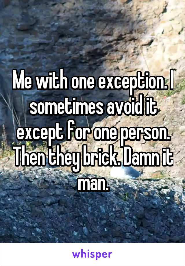 Me with one exception. I sometimes avoid it except for one person. Then they brick. Damn it man.