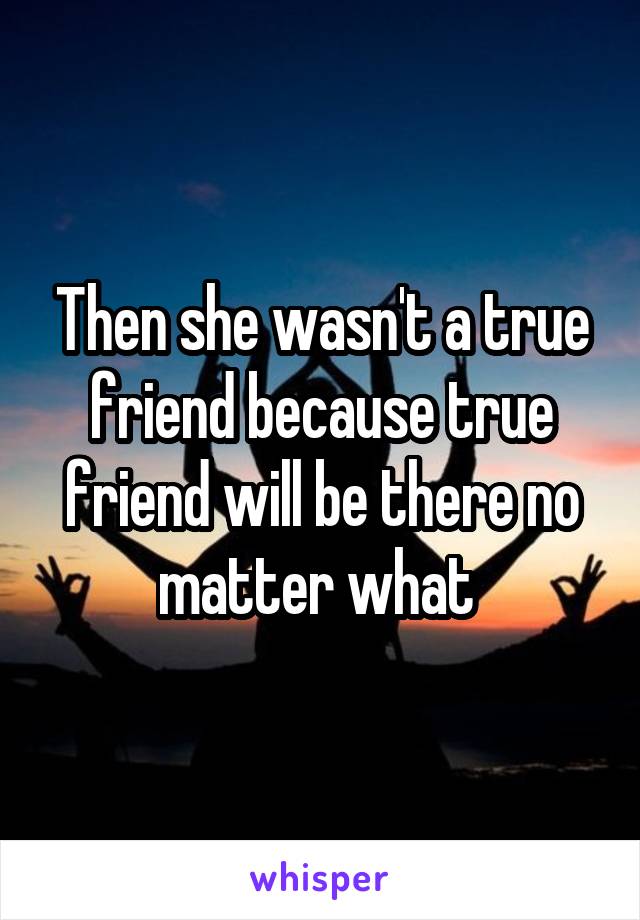 Then she wasn't a true friend because true friend will be there no matter what 