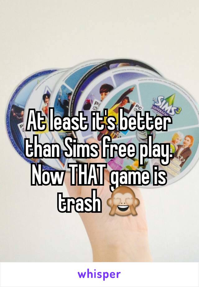 At least it's better than Sims free play. Now THAT game is trash 🙈