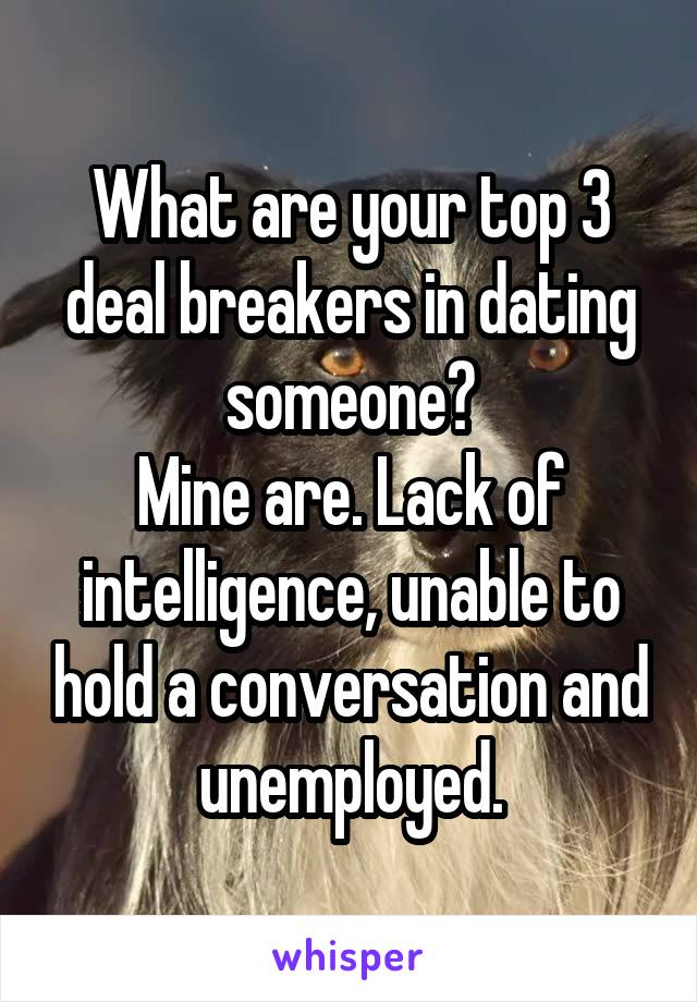 What are your top 3 deal breakers in dating someone?
Mine are. Lack of intelligence, unable to hold a conversation and unemployed.