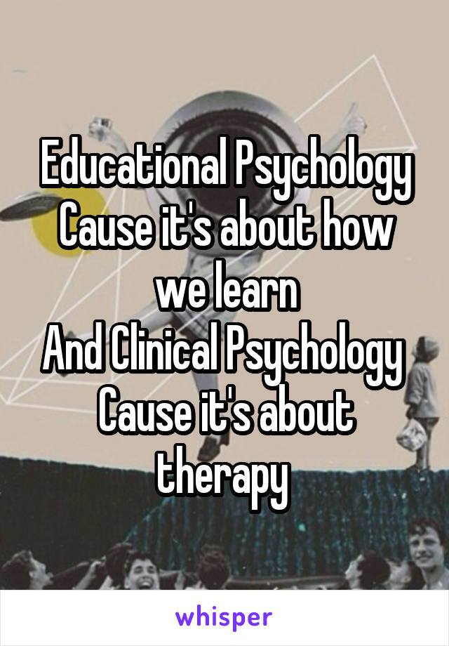 Educational Psychology
Cause it's about how we learn
And Clinical Psychology 
Cause it's about therapy 