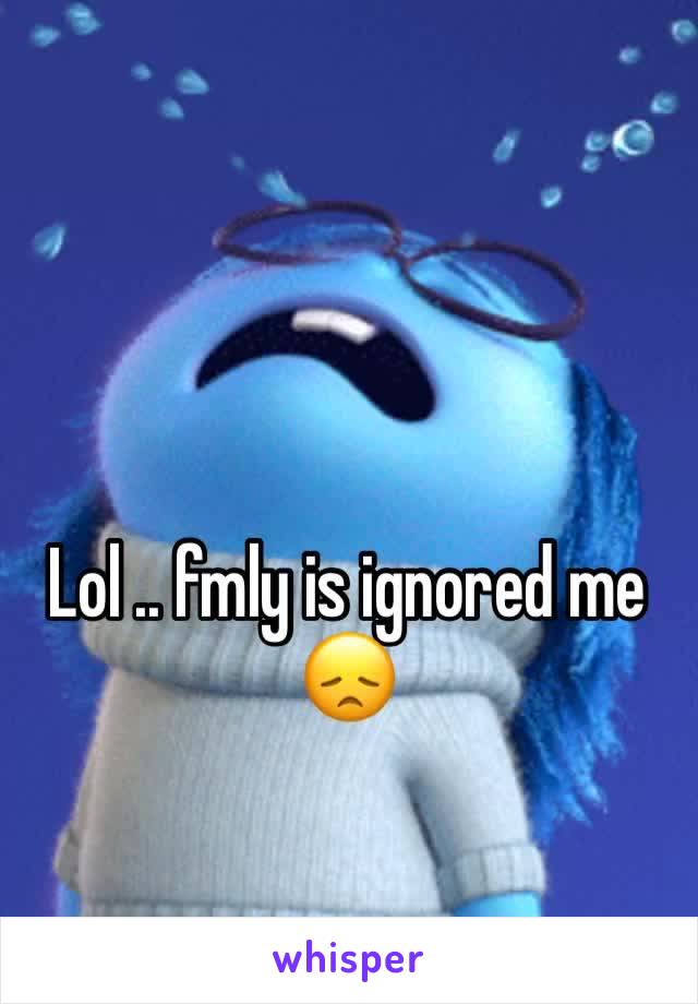 Lol .. fmly is ignored me 😞