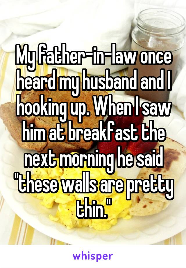My father-in-law once heard my husband and I hooking up. When I saw him at breakfast the next morning he said "these walls are pretty thin."