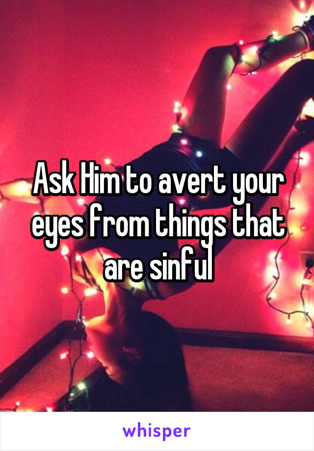 Ask Him to avert your eyes from things that are sinful