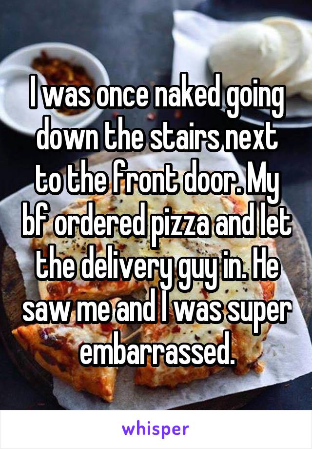 I was once naked going down the stairs next to the front door. My bf ordered pizza and let the delivery guy in. He saw me and I was super embarrassed.