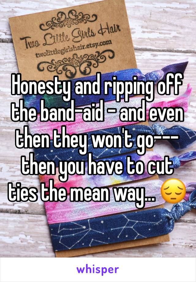 Honesty and ripping off the band-aid - and even then they won't go--- then you have to cut ties the mean way... 😔