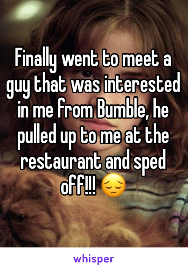 Finally went to meet a guy that was interested in me from Bumble, he pulled up to me at the restaurant and sped off!!! 😔