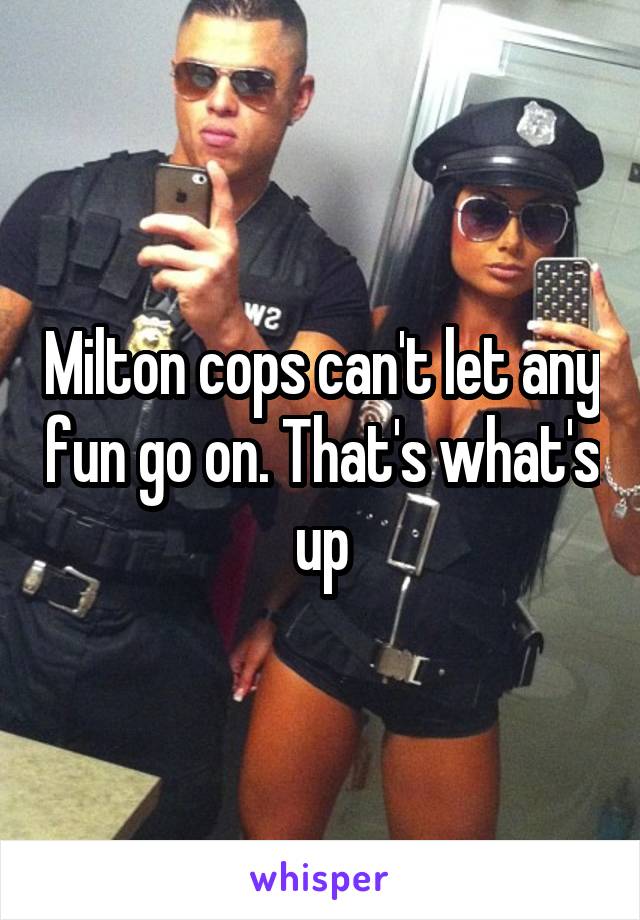 Milton cops can't let any fun go on. That's what's up
