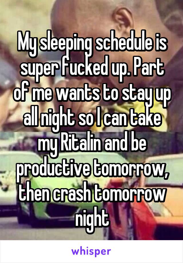 My sleeping schedule is super fucked up. Part of me wants to stay up all night so I can take my Ritalin and be productive tomorrow, then crash tomorrow night