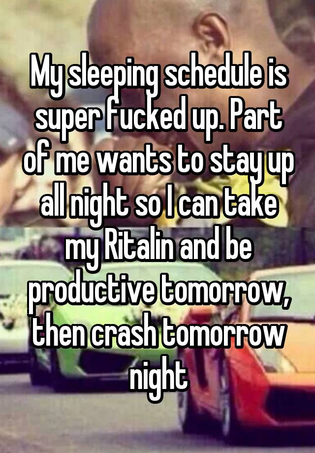 My sleeping schedule is super fucked up. Part of me wants to stay up all night so I can take my Ritalin and be productive tomorrow, then crash tomorrow night