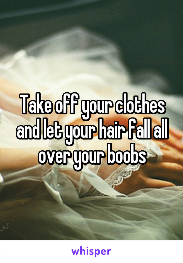 Take off your clothes and let your hair fall all over your boobs