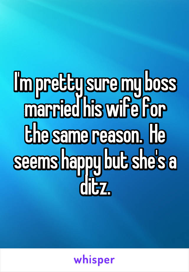 I'm pretty sure my boss married his wife for the same reason.  He seems happy but she's a ditz.