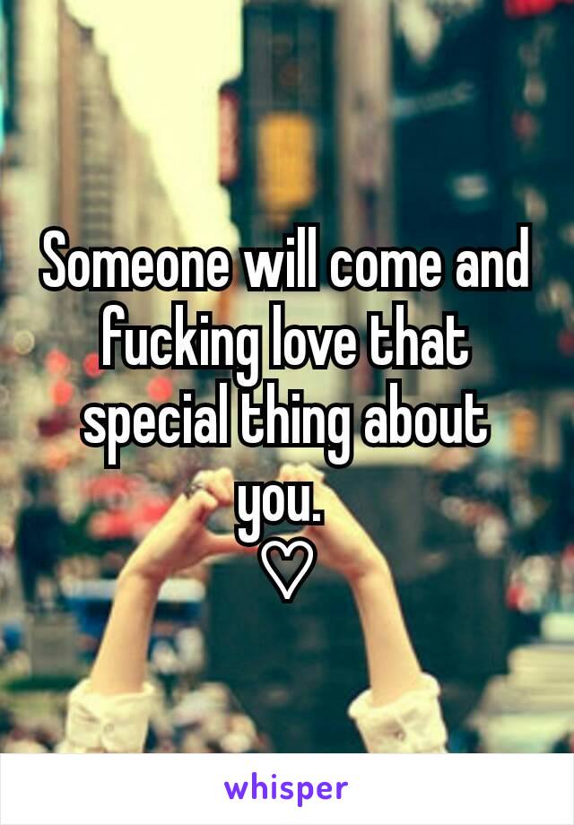 Someone will come and fucking love that special thing about you. 
♡