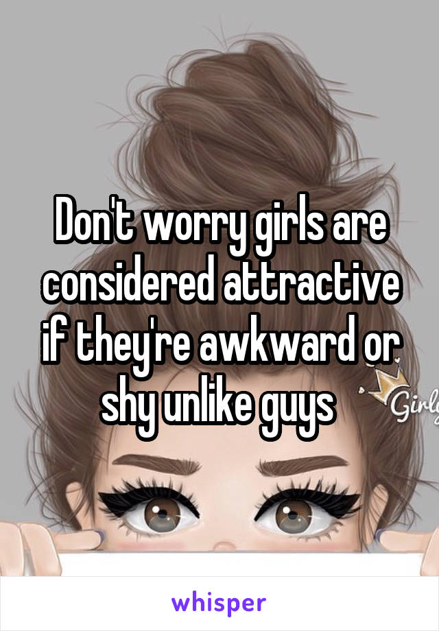 Don't worry girls are considered attractive if they're awkward or shy unlike guys 