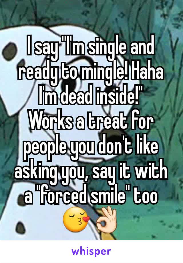 I say "I'm single and ready to mingle! Haha I'm dead inside!"
Works a treat for people you don't like asking you, say it with a "forced smile" too😚👌🏻